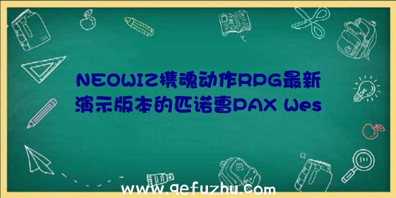 NEOWIZ携魂动作RPG最新演示版本的匹诺曹PAX